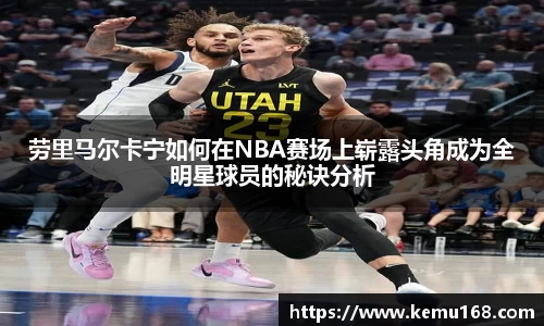 劳里马尔卡宁如何在NBA赛场上崭露头角成为全明星球员的秘诀分析
