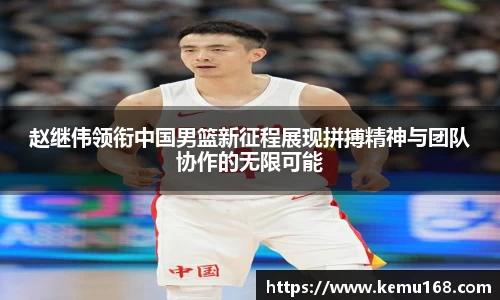 赵继伟领衔中国男篮新征程展现拼搏精神与团队协作的无限可能
