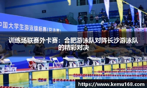 训练场联赛外卡赛：合肥游泳队对阵长沙游泳队的精彩对决