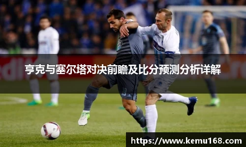 亨克与塞尔塔对决前瞻及比分预测分析详解