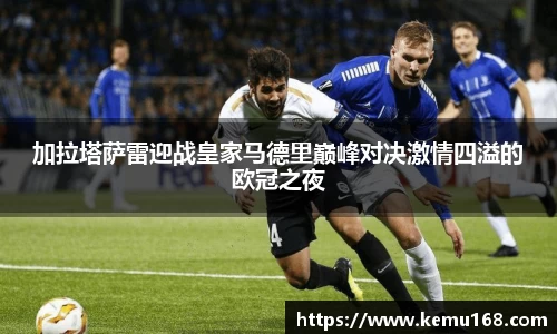加拉塔萨雷迎战皇家马德里巅峰对决激情四溢的欧冠之夜