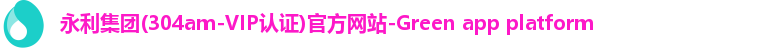 永利集团(304am-VIP认证)官方网站-Green app platform